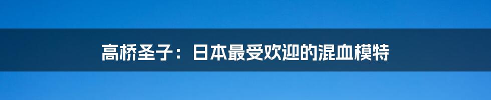 高桥圣子:日本最受欢迎的混血模特