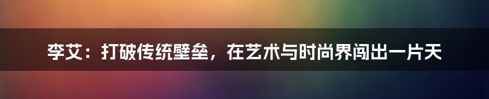 李艾：打破传统壁垒，在艺术与时尚界闯出一片天