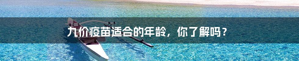 九价疫苗适合的年龄,你了解吗?