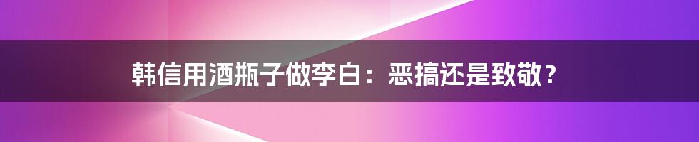 韩信用酒瓶子做李白：恶搞还是致敬？