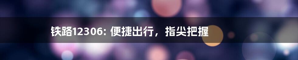 铁路12306: 便捷出行,指尖把握