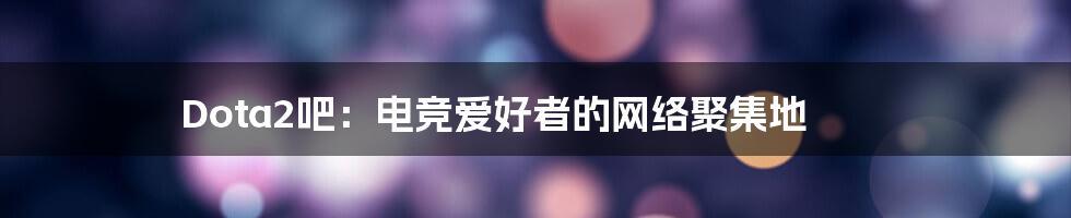 Dota2吧:电竞爱好者的网络聚集地