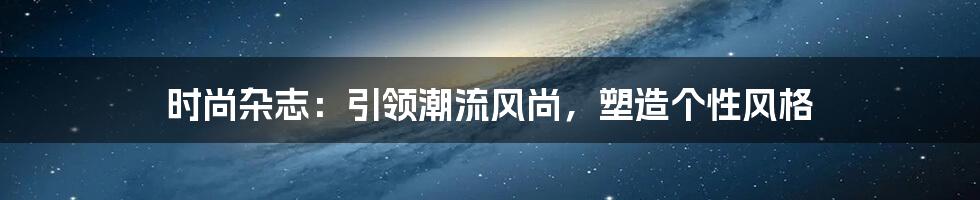 时尚杂志:引领潮流风尚,塑造个性风格