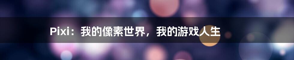 Pixi：我的像素世界，我的游戏人生