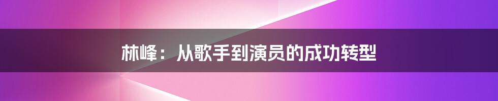 林峰：从歌手到演员的成功转型