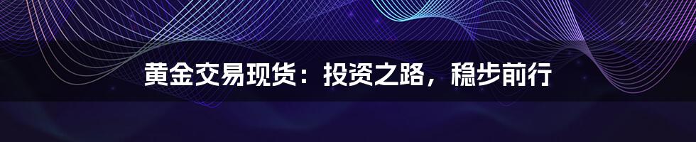 黄金交易现货:投资之路,稳步前行