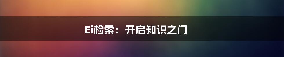 Ei检索:开启知识之门