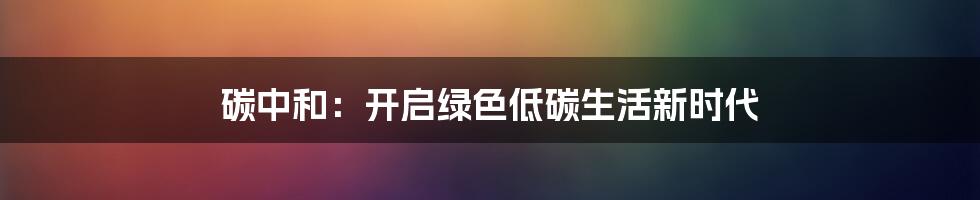 碳中和:开启绿色低碳生活新时代
