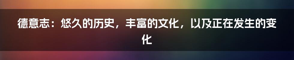 德意志：悠久的历史，丰富的文化，以及正在发生的变化