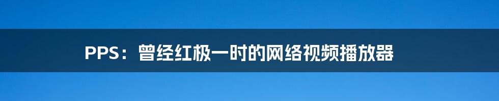 PPS:曾经红极一时的网络视频播放器