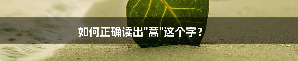 如何正确读出"蒿"这个字？