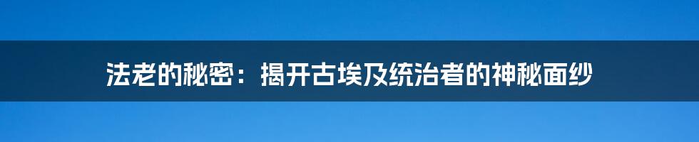 法老的秘密:揭开古埃及统治者的神秘面纱
