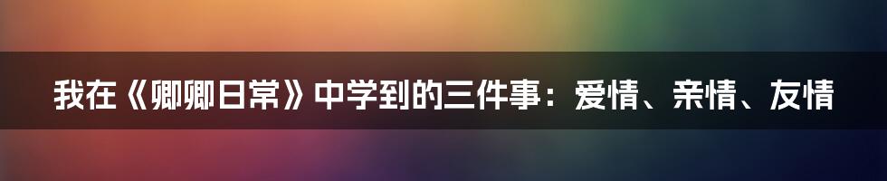 我在《卿卿日常》中学到的三件事:爱情、亲情、友情
