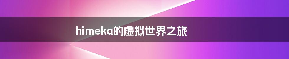 himeka的虚拟世界之旅