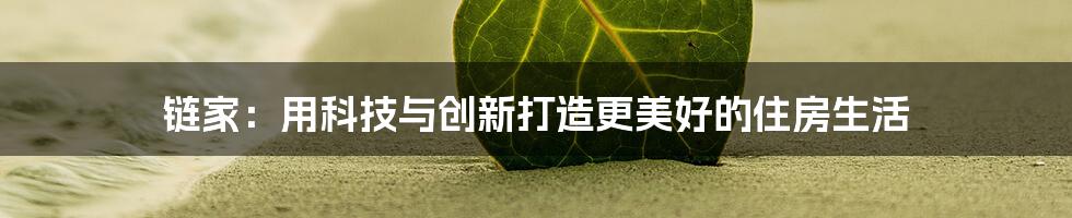 链家：用科技与创新打造更美好的住房生活