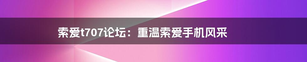 索爱t707论坛：重温索爱手机风采