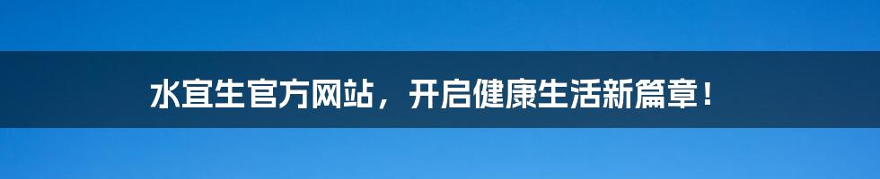 水宜生官方网站,开启健康生活新篇章!