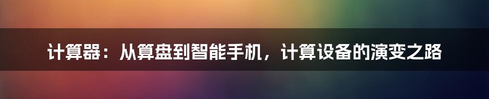 计算器：从算盘到智能手机，计算设备的演变之路