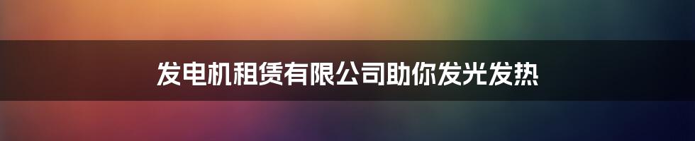 发电机租赁有限公司助你发光发热
