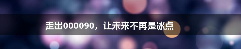 走出000090,让未来不再是冰点