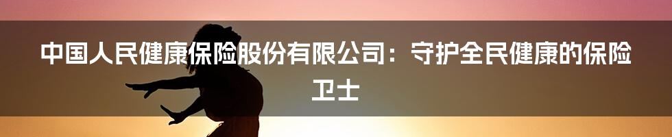 中国人民健康保险股份有限公司：守护全民健康的保险卫士