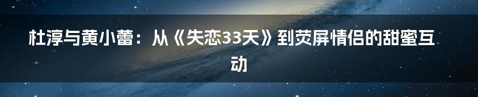 杜淳与黄小蕾：从《失恋33天》到荧屏情侣的甜蜜互动