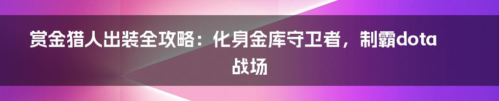 赏金猎人出装全攻略:化身金库守卫者,制霸dota战场
