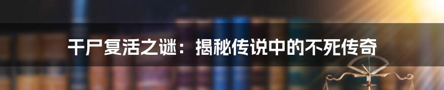 干尸复活之谜:揭秘传说中的不死传奇