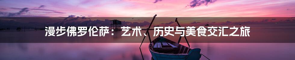 漫步佛罗伦萨:艺术、历史与美食交汇之旅