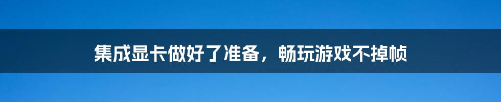 集成显卡做好了准备,畅玩游戏不掉帧
