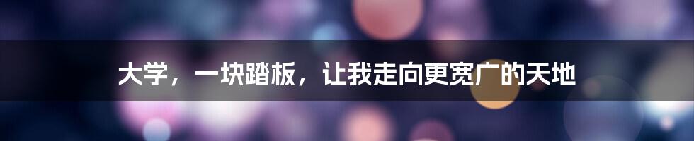 大学，一块踏板，让我走向更宽广的天地