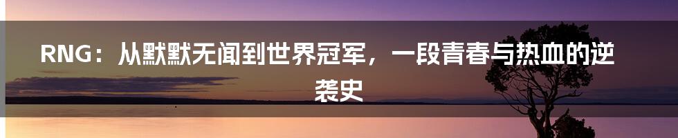 RNG：从默默无闻到世界冠军，一段青春与热血的逆袭史