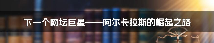 下一个网坛巨星——阿尔卡拉斯的崛起之路