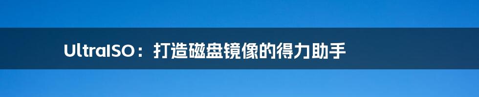 UltraISO:打造磁盘镜像的得力助手