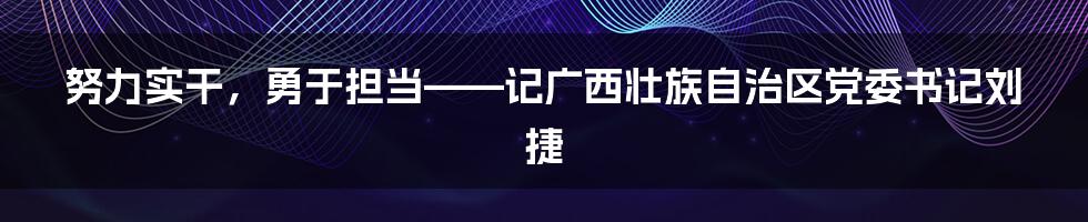 努力实干，勇于担当——记广西壮族自治区党委书记刘捷