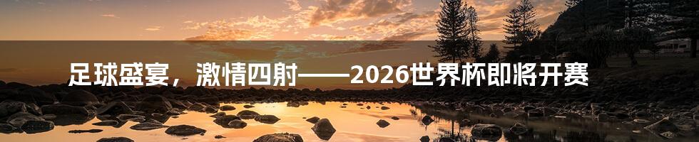 足球盛宴，激情四射——2026世界杯即将开赛