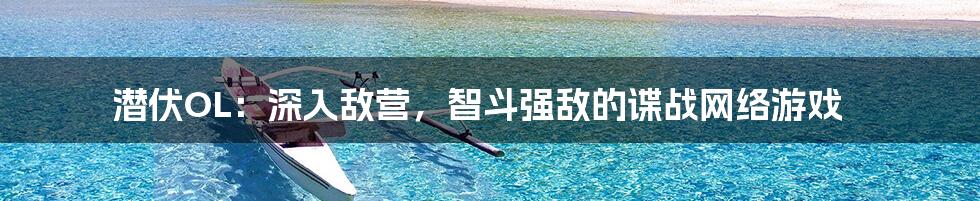 潜伏OL:深入敌营,智斗强敌的谍战网络游戏