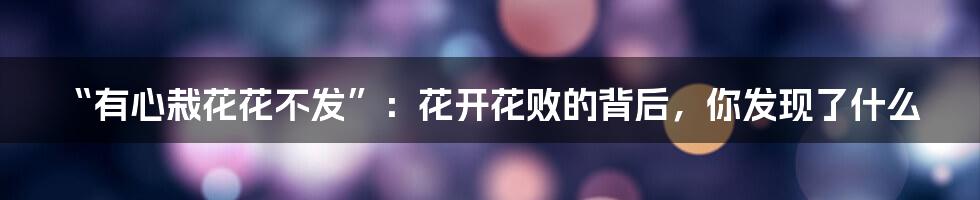 “有心栽花花不发”：花开花败的背后，你发现了什么