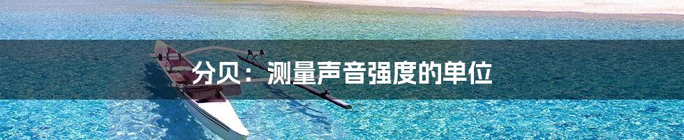 分贝：测量声音强度的单位