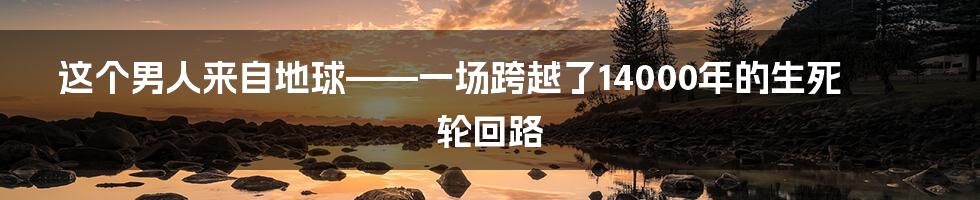 这个男人来自地球——一场跨越了14000年的生死轮回路