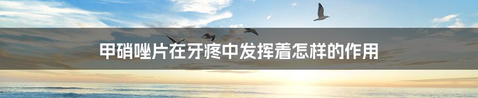 甲硝唑片在牙疼中发挥着怎样的作用