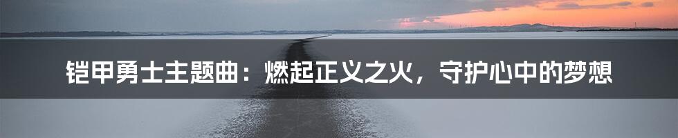 铠甲勇士主题曲：燃起正义之火，守护心中的梦想