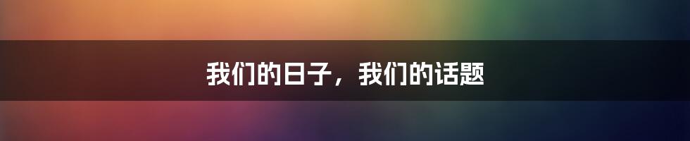 我们的日子，我们的话题