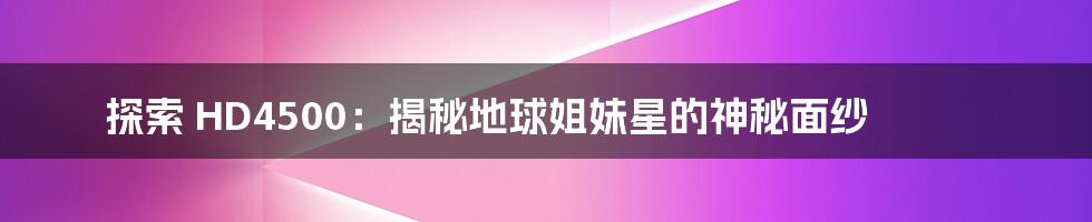 探索 HD4500:揭秘地球姐妹星的神秘面纱