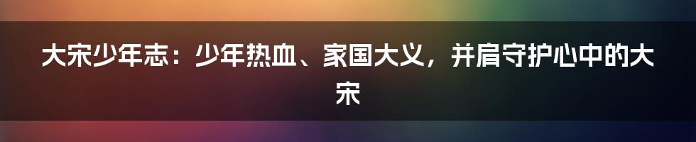 大宋少年志：少年热血、家国大义，并肩守护心中的大宋