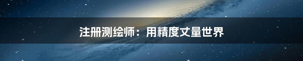 注册测绘师：用精度丈量世界