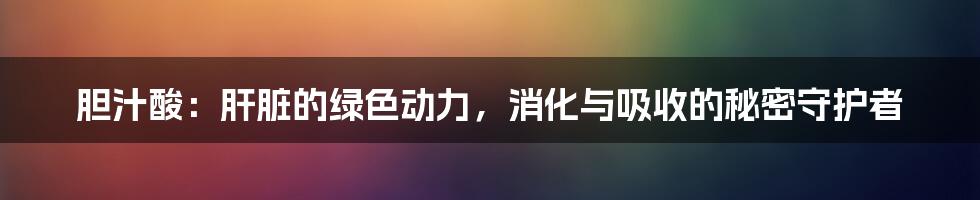 胆汁酸:肝脏的绿色动力,消化与吸收的秘密守护者