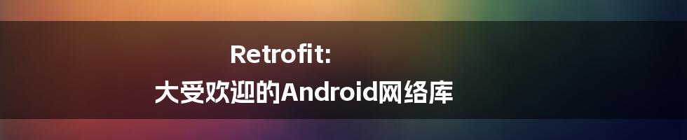 Retrofit: 大受欢迎的Android网络库