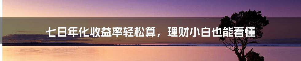 七日年化收益率轻松算，理财小白也能看懂