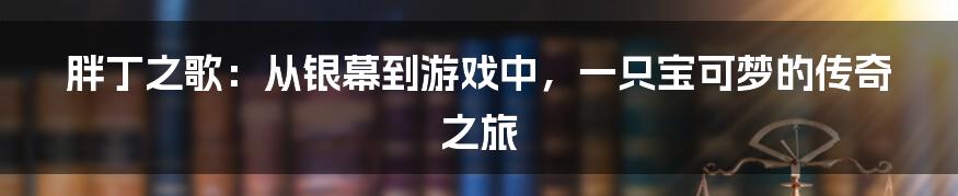 胖丁之歌：从银幕到游戏中，一只宝可梦的传奇之旅